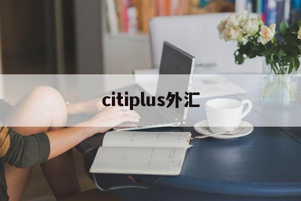 citiplus外汇(triumphfx外汇怎么样)