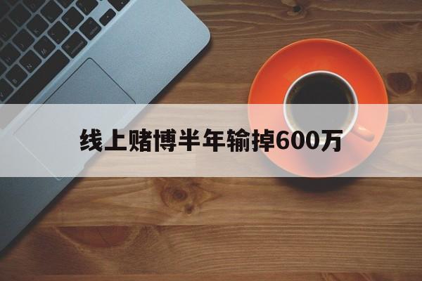 线上赌博半年输掉600万(线上赌博半年输掉600万怎么办)