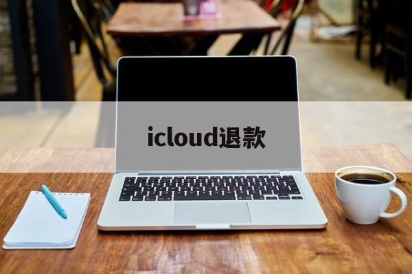 icloud退款(iCloud退款是什么原因)