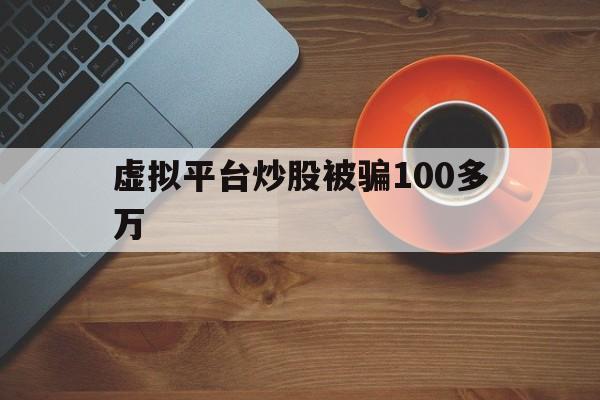 虚拟平台炒股被骗100多万(虚拟股票平台炒股被骗立案了只能等消息吗)